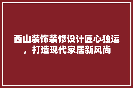 西山装饰装修设计匠心独运，打造现代家居新风尚