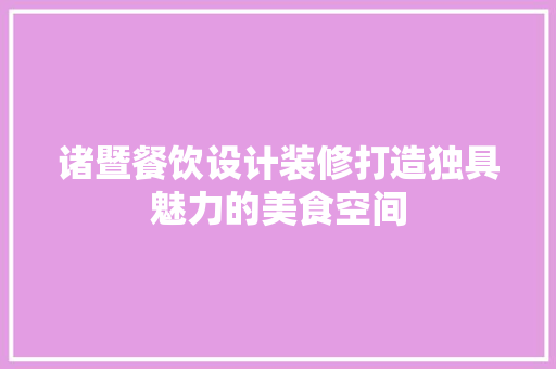 诸暨餐饮设计装修打造独具魅力的美食空间