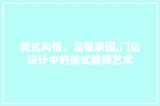 美式风情，温馨家园,门店设计中的美式装修艺术