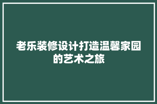 老乐装修设计打造温馨家园的艺术之旅