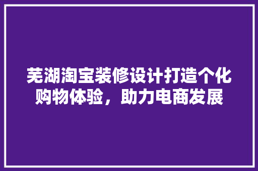 芜湖淘宝装修设计打造个化购物体验，助力电商发展