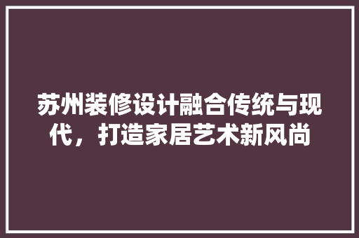 苏州装修设计融合传统与现代，打造家居艺术新风尚