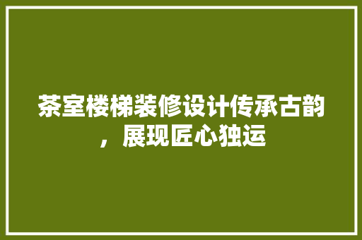 茶室楼梯装修设计传承古韵，展现匠心独运