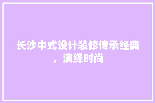 长沙中式设计装修传承经典，演绎时尚