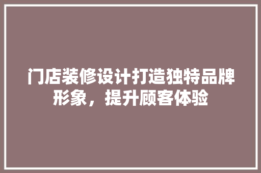 门店装修设计打造独特品牌形象，提升顾客体验