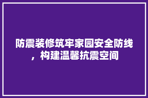 防震装修筑牢家园安全防线，构建温馨抗震空间