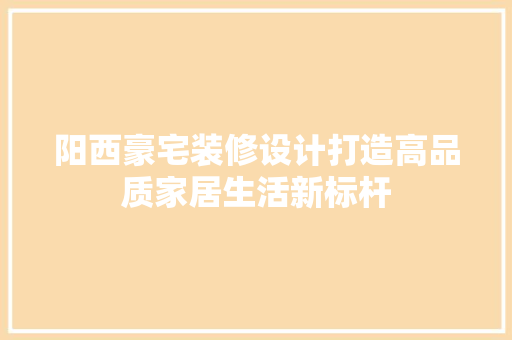阳西豪宅装修设计打造高品质家居生活新标杆