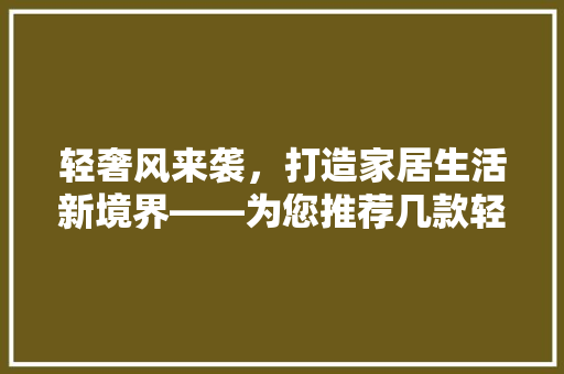 轻奢风来袭，打造家居生活新境界——为您推荐几款轻奢家庭装修风格
