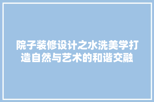 院子装修设计之水洗美学打造自然与艺术的和谐交融
