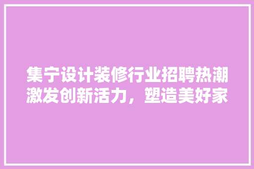 集宁设计装修行业招聘热潮激发创新活力，塑造美好家居  第1张