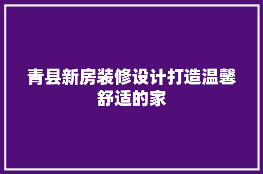 青县新房装修设计打造温馨舒适的家