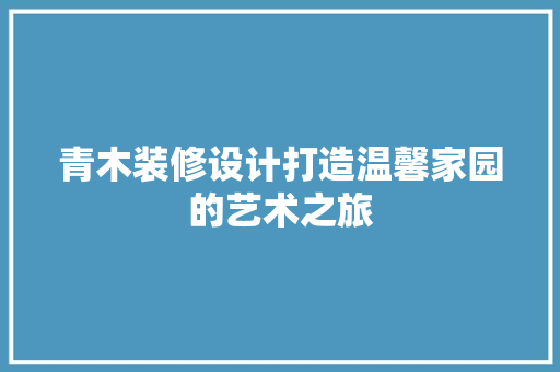 青木装修设计打造温馨家园的艺术之旅