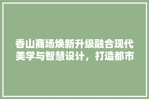 香山商场焕新升级融合现代美学与智慧设计，打造都市购物新地标