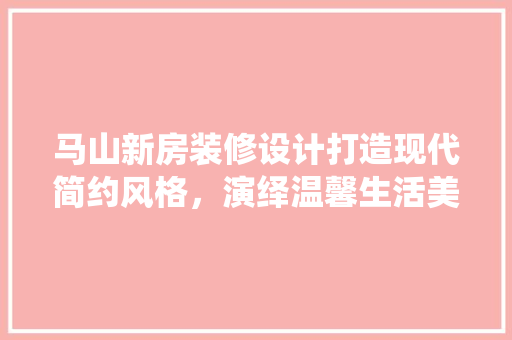 马山新房装修设计打造现代简约风格，演绎温馨生活美学