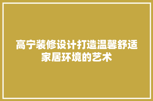 高宁装修设计打造温馨舒适家居环境的艺术