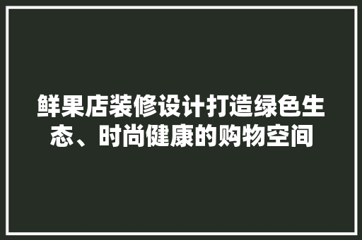 鲜果店装修设计打造绿色生态、时尚健康的购物空间