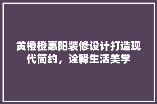 黄橙橙惠阳装修设计打造现代简约，诠释生活美学