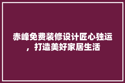 赤峰免费装修设计匠心独运，打造美好家居生活