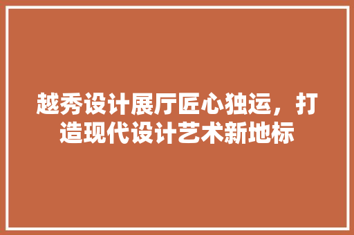 越秀设计展厅匠心独运，打造现代设计艺术新地标