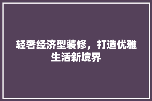 轻奢经济型装修，打造优雅生活新境界