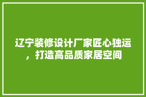 辽宁装修设计厂家匠心独运，打造高品质家居空间