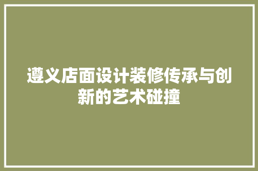 遵义店面设计装修传承与创新的艺术碰撞