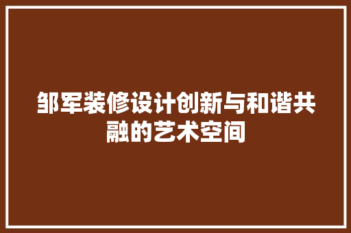 邹军装修设计创新与和谐共融的艺术空间