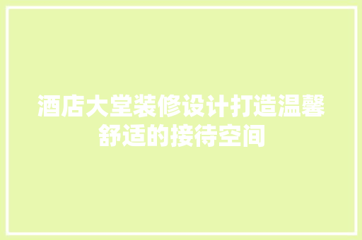 酒店大堂装修设计打造温馨舒适的接待空间