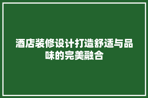 酒店装修设计打造舒适与品味的完美融合