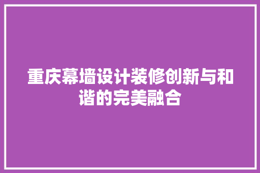 重庆幕墙设计装修创新与和谐的完美融合