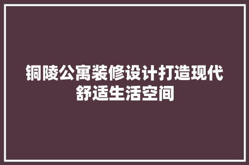 铜陵公寓装修设计打造现代舒适生活空间