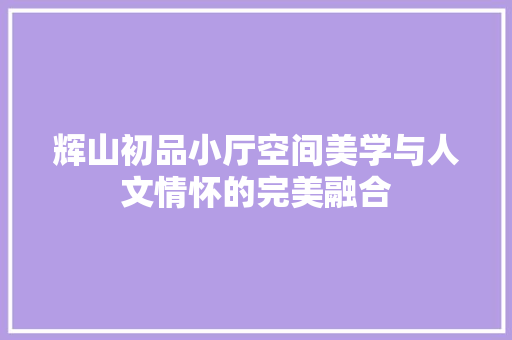 辉山初品小厅空间美学与人文情怀的完美融合