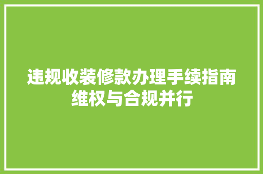 违规收装修款办理手续指南维权与合规并行