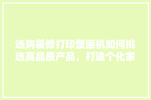 选购装修打印壁画机如何挑选高品质产品，打造个化家居空间