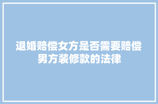 退婚赔偿女方是否需要赔偿男方装修款的法律
