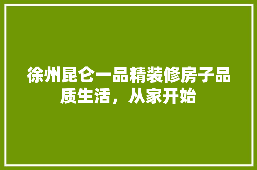 徐州昆仑一品精装修房子品质生活，从家开始