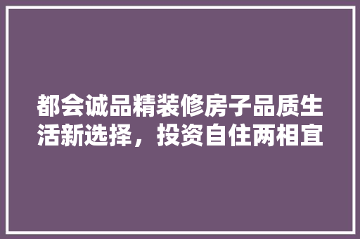 都会诚品精装修房子品质生活新选择，投资自住两相宜