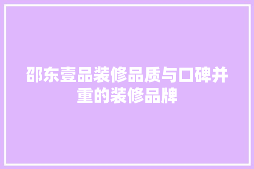 邵东壹品装修品质与口碑并重的装修品牌